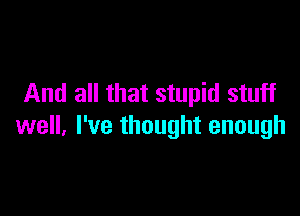 And all that stupid stuff

well, I've thought enough