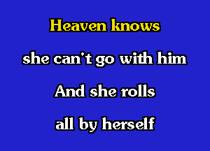 Heaven knows
she can't go with him

And she rolls

all by herself
