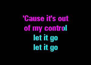 'Cause it's out
of my control

let it go
let it go