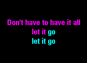 Don't have to have it all

let it go
let it go