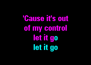 'Cause it's out
of my control

let it go
let it go