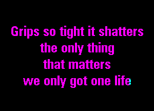 Grips so tight it shatters
the only thing

that matters
we only got one life