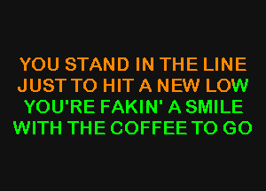 YOU STAND IN THE LINE
JUSTTO HIT A NEW LOW
YOU'RE FAKIN' ASMILE
WITH THE COFFEE TO GO
