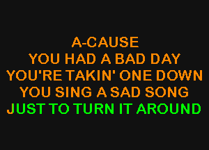 A-CAUSE
YOU HAD A BAD DAY
YOU'RETAKIN' ONE DOWN
YOU SING A SAD SONG
JUST TO TURN IT AROUND