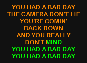 YOU HAD A BAD DAY
THE CAMERA DON'T LIE
YOU'RE COMIN'
BACK DOWN
AND YOU REALLY
DON'T MIND
YOU HAD A BAD DAY
YOU HAD A BAD DAY