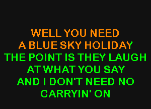 WELL YOU NEED
A BLUE SKY HOLIDAY
THE POINT IS THEY LAUGH
ATWHAT YOU SAY
AND I DON'T NEED N0
CARRYIN' 0N