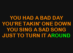 YOU HAD A BAD DAY
YOU'RETAKIN' ONE DOWN
YOU SING A SAD SONG
JUST TO TURN IT AROUND