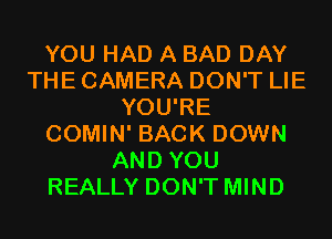 YOU HAD A BAD DAY
THE CAMERA DON'T LIE
YOU'RE
COMIN' BACK DOWN
AND YOU
REALLY DON'T MIND