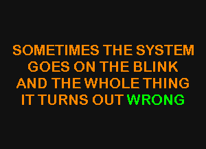 SOMETIMES THE SYSTEM
GOES ON THE BLINK
AND THEWHOLE THING
IT TURNS OUTWRONG