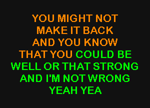 YOU MIGHT NOT
MAKE IT BACK
AND YOU KNOW
THAT YOU COULD BE
WELL OR THAT STRONG
AND I'M NOTWRONG
YEAH YEA