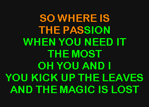 SO WHERE IS
THE PASSION
WHEN YOU NEED IT
THEMOST
0H YOU AND I
YOU KICK UP THE LEAVES
AND THE MAGIC IS LOST