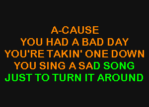 A-CAUSE
YOU HAD A BAD DAY
YOU'RETAKIN' ONE DOWN
YOU SING A SAD SONG
JUST TO TURN IT AROUND