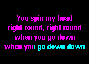 You spin my head
right round, right round
when you go down
when you go down down