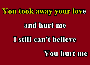 You took away your love

and hurt me
I still can't believe

You hurt me