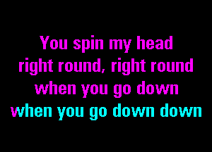 You spin my head
right round, right round
when you go down
when you go down down