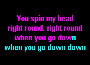 You spin my head
right round, right round
when you go down
when you go down down