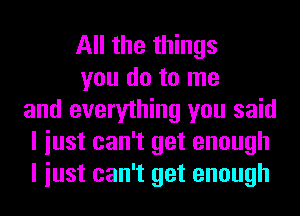 All the things

you do to me
and everything you said
I iust can't get enough
I iust can't get enough