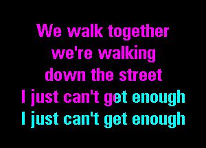 We walk together
we're walking
down the street
I just can't get enough

I iust can't get enough I