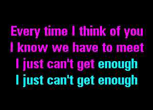 Every time I think of you
I know we have to meet
I iust can't get enough
I iust can't get enough