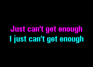 Just can't get enough

I just can't get enough