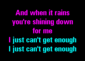 And when it rains
you're shining down
for me
I iust can't get enough
I iust can't get enough