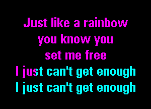 Just like a rainbow
you know you
set me free
I just can't get enough

I iust can't get enough I