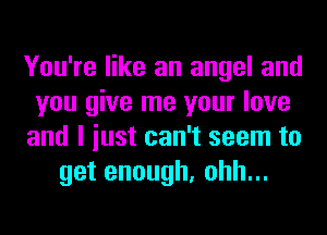 You're like an angel and
you give me your love
and I iust can't seem to
getenough,ohhu.