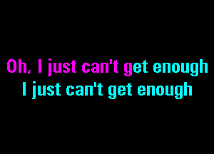 Oh, I iust can't get enough

I just can't get enough