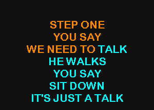 STEP ONE
YOU SAY
WE NEED TO TALK

HE WALKS
YOU SAY
SIT DOWN
IT'S JUST A TALK