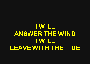 IWILL

ANSWER THEWIND
IWILL
LEAVE WITH THE TIDE