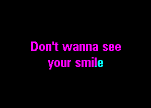 Don't wanna see

your smile