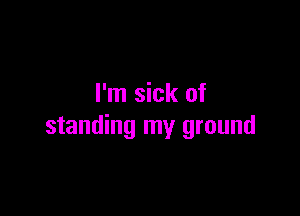 I'm sick of

standing my ground