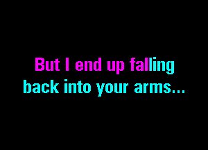 But I end up falling

back into your arms...