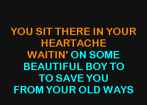 YOU SIT THERE IN YOUR
HEARTACHE
WAITIN' ON SOME
BEAUTIFUL BOY T0
TO SAVE YOU
FROM YOUR OLD WAYS