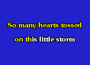 So many hearts tossed

on this litde storm