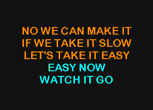 N0 WE CAN MAKE IT
IF WE TAKE IT SLOW
LET'S TAKE IT EASY
EASY NOW
WATCH IT GO