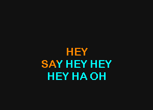 HEY

SAY HEY HEY
HEY HA OH