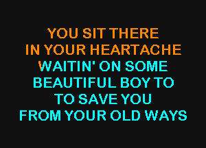 YOU SIT THERE
IN YOUR HEARTACHE
WAITIN' ON SOME
BEAUTIFUL BOY T0
TO SAVE YOU
FROM YOUR OLD WAYS