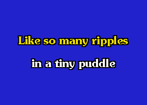 Like so many ripples

in a tiny puddle
