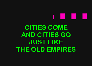 CITIES COME

AND CITIES GO
JUST LIKE
THE OLD EMPIRES