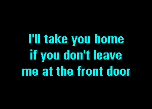 I'll take you home

if you don't leave
me at the front door