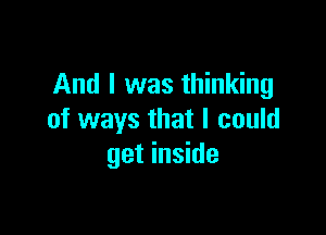 And I was thinking

of ways that I could
get inside