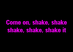 Come on, shake, shake

shake,shake,shakeit