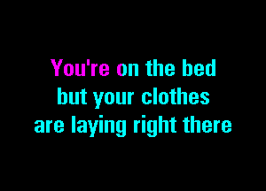 You're on the bed

but your clothes
are laying right there