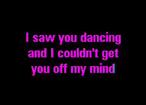 I saw you dancing

and I couldn't get
you off my mind