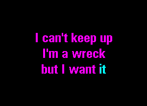 I can't keep up

I'm a wreck
but I want it