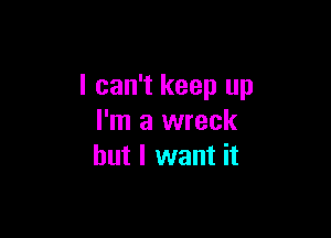 I can't keep up

I'm a wreck
but I want it