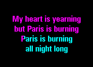 My heart is yearning
hut Paris is burning

Paris is burning
all night long