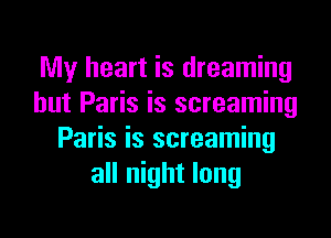 My heart is dreaming
hut Paris is screaming
Paris is screaming
all night long