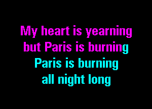 My heart is yearning
hut Paris is burning

Paris is burning
all night long